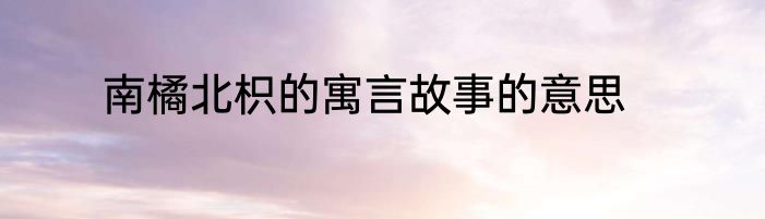 南橘北枳的寓言故事的意思