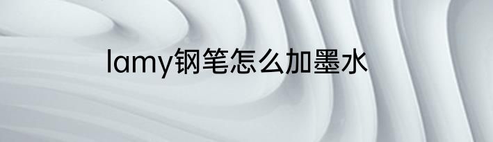lamy钢笔怎么加墨水