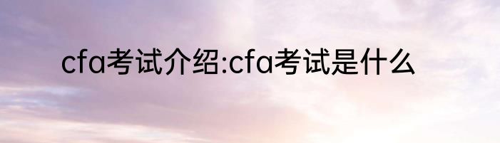 cfa考试介绍:cfa考试是什么