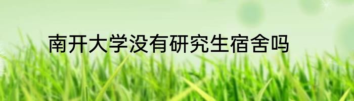 南开大学没有研究生宿舍吗