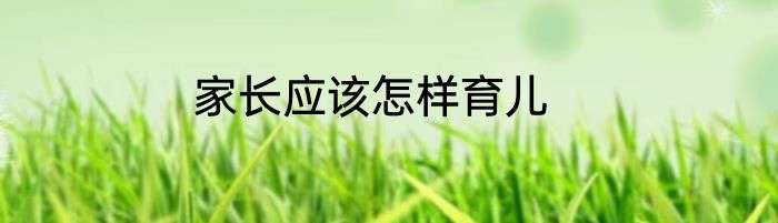 家长应该怎样育儿