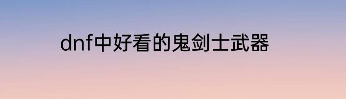 dnf中好看的鬼剑士武器