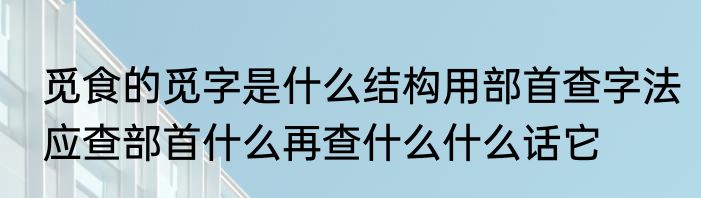 觅食的觅字是什么结构用部首查字法应查部首什么再查什么什么话它