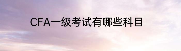 CFA一级考试有哪些科目