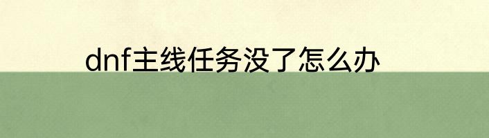 dnf主线任务没了怎么办