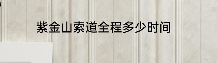 紫金山索道全程多少时间