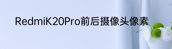 RedmiK20Pro前后摄像头像素
