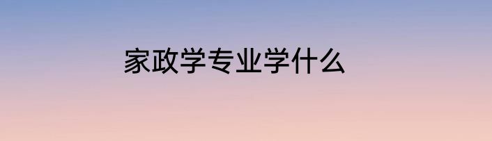 家政学专业学什么