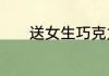 送女生巧克力该说什么祝福语
