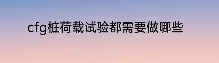 cfg桩荷载试验都需要做哪些