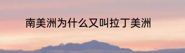 南美洲为什么又叫拉丁美洲