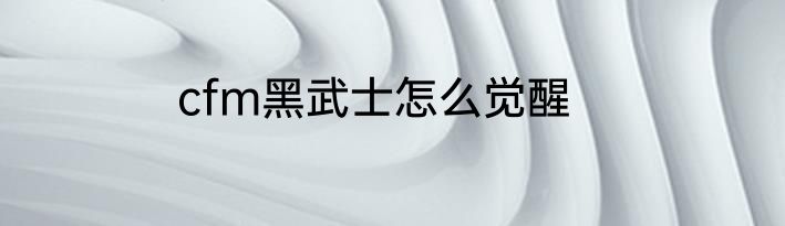 cfm黑武士怎么觉醒