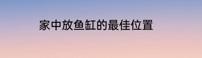 家中放鱼缸的最佳位置