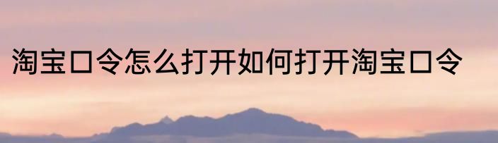 淘宝口令怎么打开如何打开淘宝口令