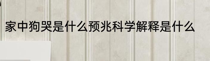 家中狗哭是什么预兆科学解释是什么