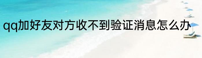 qq加好友对方收不到验证消息怎么办