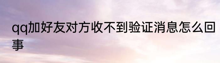 qq加好友对方收不到验证消息怎么回事