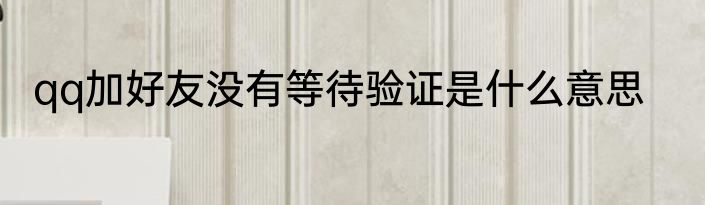 qq加好友没有等待验证是什么意思