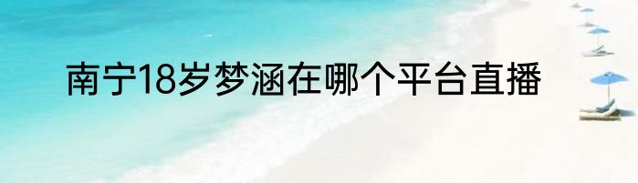 南宁18岁梦涵在哪个平台直播