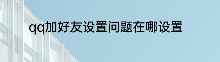 qq加好友设置问题在哪设置