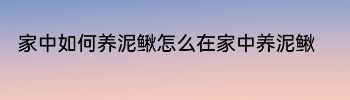 家中如何养泥鳅怎么在家中养泥鳅