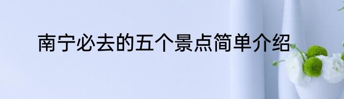 南宁必去的五个景点简单介绍