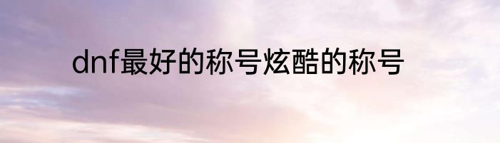 dnf最好的称号炫酷的称号