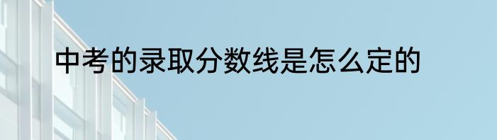 中考的录取分数线是怎么定的
