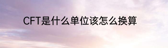 CFT是什么单位该怎么换算