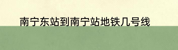南宁东站到南宁站地铁几号线
