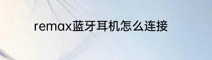 remax蓝牙耳机怎么连接