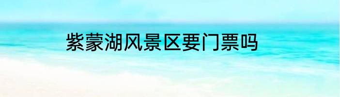 紫蒙湖风景区要门票吗