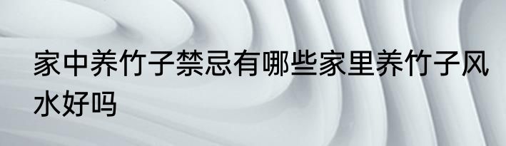 家中养竹子禁忌有哪些家里养竹子风水好吗