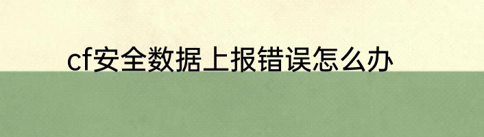 cf安全数据上报错误怎么办