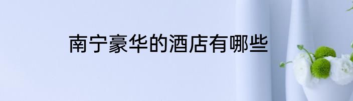 南宁豪华的酒店有哪些