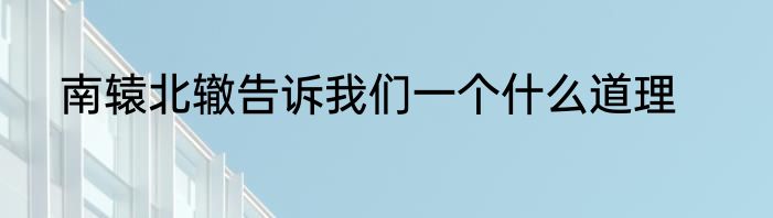 南辕北辙告诉我们一个什么道理