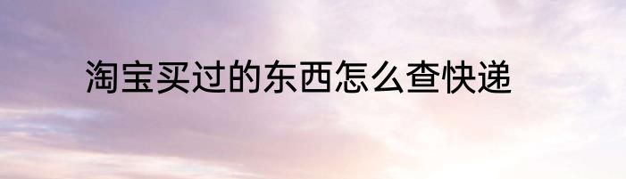 淘宝买过的东西怎么查快递
