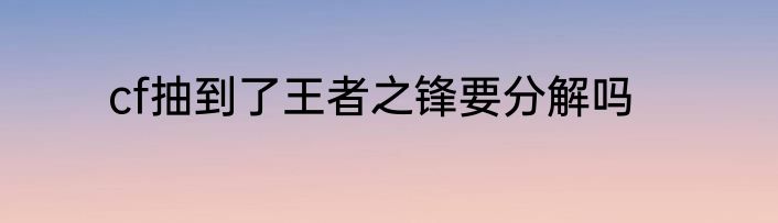 cf抽到了王者之锋要分解吗