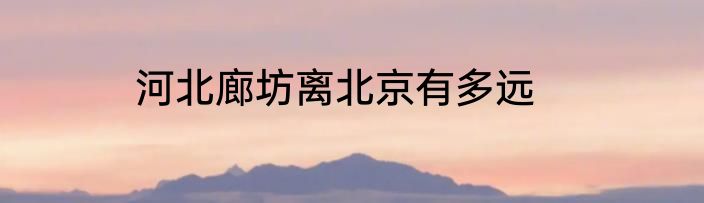 河北廊坊离北京有多远