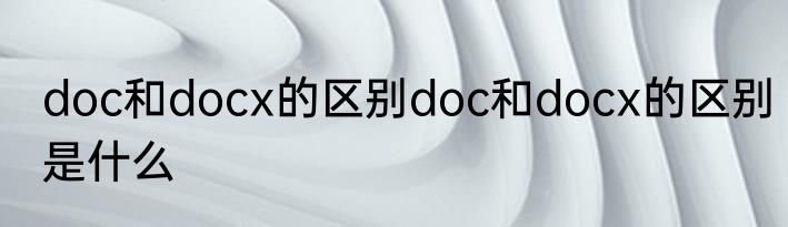doc和docx的区别doc和docx的区别是什么