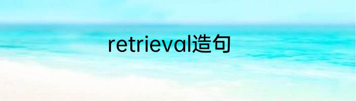 retrieval造句