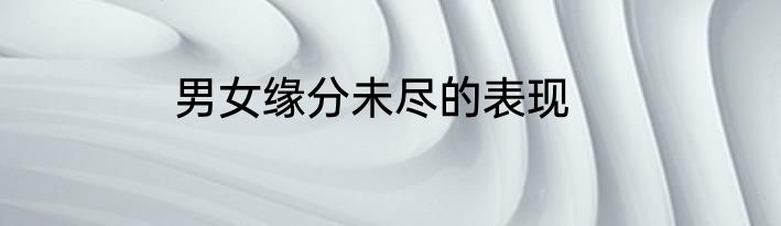 男女缘分未尽的表现