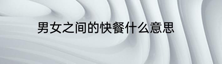 男女之间的快餐什么意思