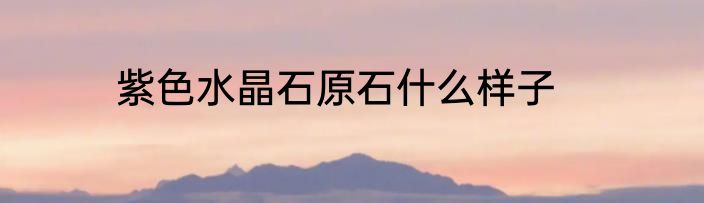 紫色水晶石原石什么样子