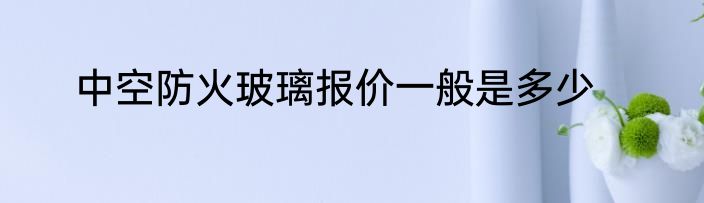 中空防火玻璃报价一般是多少