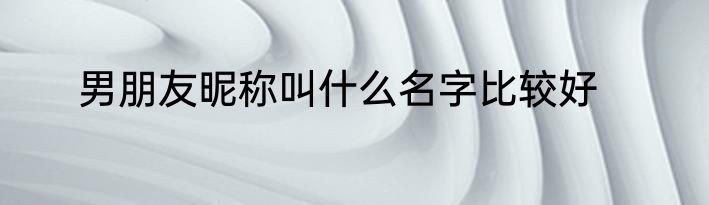 男朋友昵称叫什么名字比较好