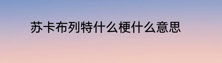 苏卡布列特什么梗什么意思