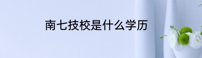 南七技校是什么学历