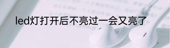 led灯打开后不亮过一会又亮了