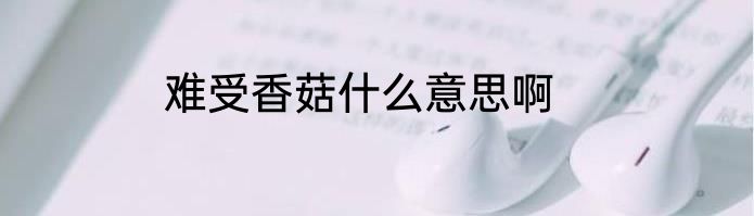 难受香菇什么意思啊